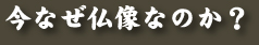 今なぜ仏像なのか？